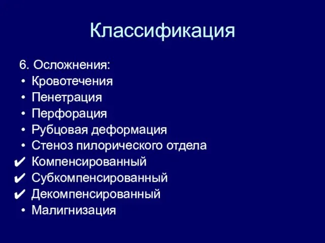 Классификация 6. Осложнения: Кровотечения Пенетрация Перфорация Рубцовая деформация Стеноз пилорического отдела Компенсированный Субкомпенсированный Декомпенсированный Малигнизация