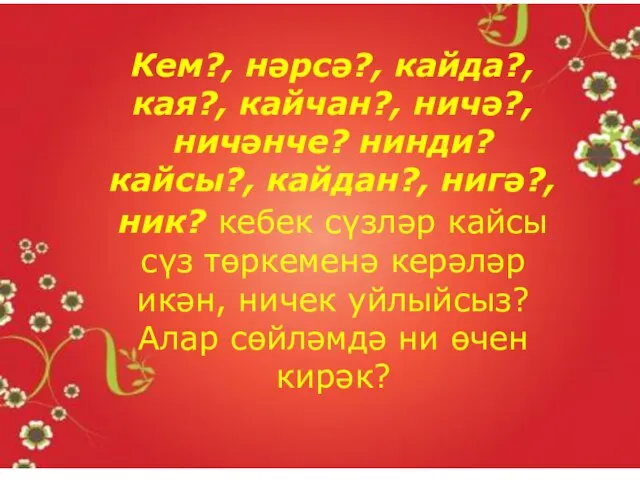 Кем?, нәрсә?, кайда?, кая?, кайчан?, ничә?, ничәнче? нинди? кайсы?, кайдан?, нигә?, ник?