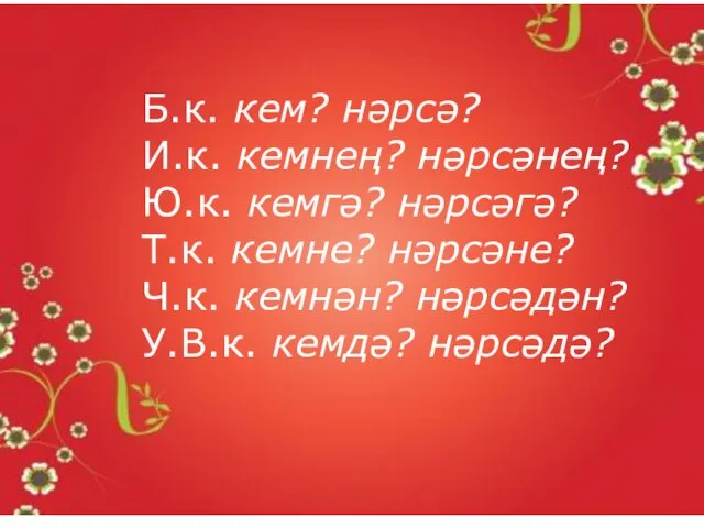 Б.к. кем? нәрсә? И.к. кемнең? нәрсәнең? Ю.к. кемгә? нәрсәгә? Т.к. кемне? нәрсәне?