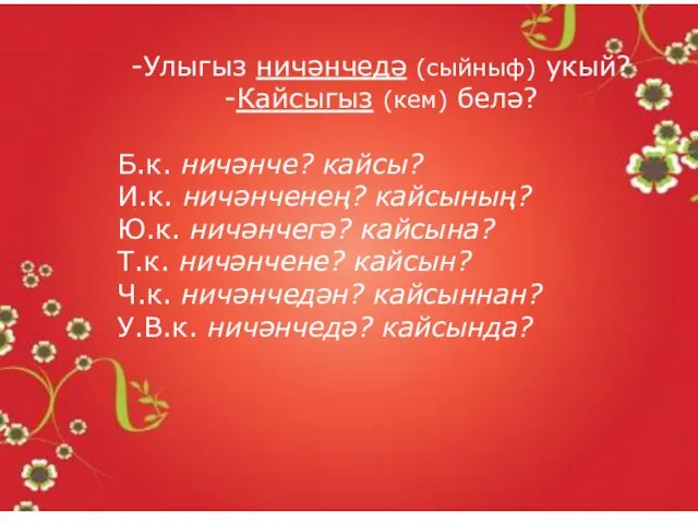 -Улыгыз ничәнчедә (сыйныф) укый? -Кайсыгыз (кем) белә? Б.к. ничәнче? кайсы? И.к. ничәнченең?