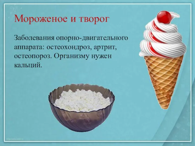 Мороженое и творог Заболевания опорно-двигательного аппарата: остеохондроз, артрит, остеопороз. Организму нужен кальций.