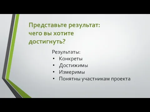 Представьте результат: чего вы хотите достигнуть? Результаты: Конкреты Достижимы Измеримы Понятны участникам проекта