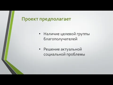 Проект предполагает Наличие целевой группы благополучателей Решение актуальной социальной проблемы