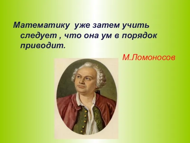 Математику уже затем учить следует , что она ум в порядок приводит. М.Ломоносов