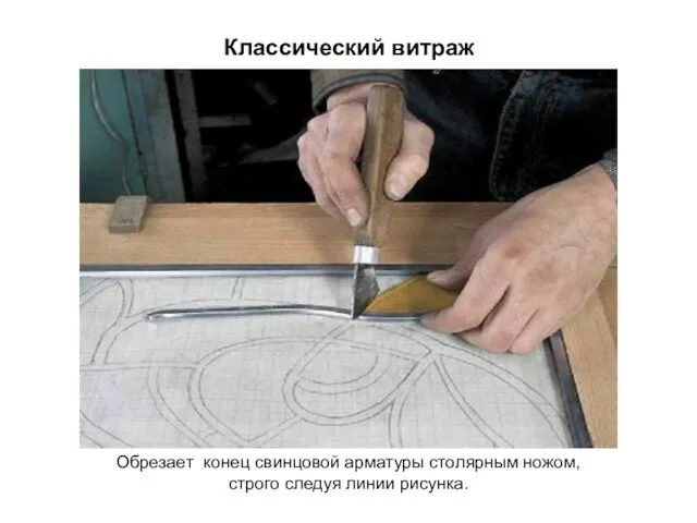Классический витраж Обрезает конец свинцовой арматуры столярным ножом, строго следуя линии рисунка.