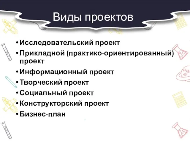 Виды проектов Исследовательский проект Прикладной (практико-ориентированный) проект Информационный проект Творческий проект Социальный проект Конструкторский проект Бизнес-план