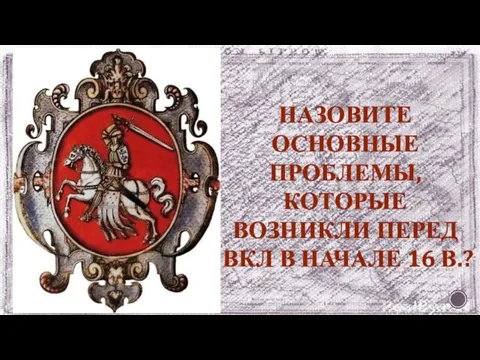 НАЗОВИТЕ ОСНОВНЫЕ ПРОБЛЕМЫ, КОТОРЫЕ ВОЗНИКЛИ ПЕРЕД ВКЛ В НАЧАЛЕ 16 В.?