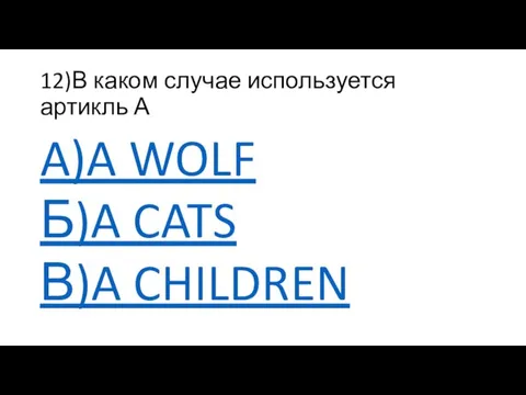 12)В каком случае используется артикль А A)A WOLF Б)A CATS В)A CHILDREN