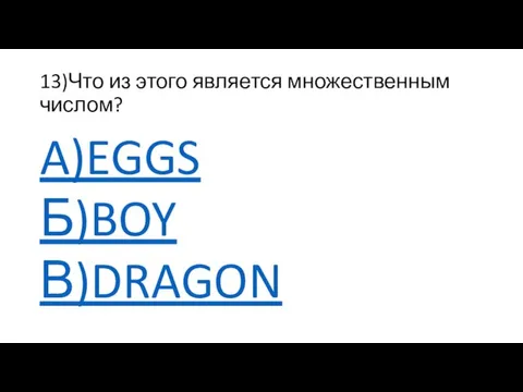 13)Что из этого является множественным числом? A)EGGS Б)BOY В)DRAGON