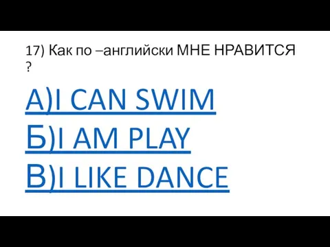 17) Как по –английски МНЕ НРАВИТСЯ ? A)I CAN SWIM Б)I AM PLAY В)I LIKE DANCE