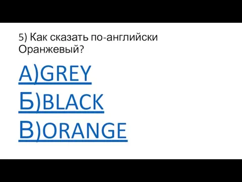 5) Как сказать по-английски Оранжевый? A)GREY Б)BLACK В)ORANGE