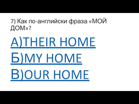 7) Как по-английски фраза «МОЙ ДОМ»? A)THEIR HOME Б)MY HOME В)OUR HOME