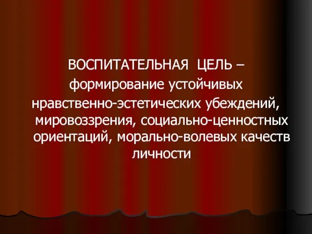 ВОСПИТАТЕЛЬНАЯ ЦЕЛЬ – формирование устойчивых нравственно-эстетических убеждений, мировоззрения, социально-ценностных ориентаций, морально-волевых качеств личности