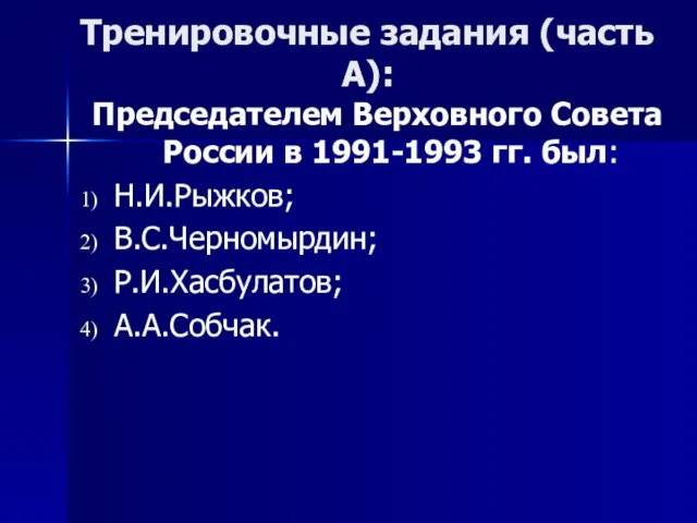 Тренировочные задания (часть А): Председателем Верховного Совета России в 1991-1993 гг. был: Н.И.Рыжков; В.С.Черномырдин; Р.И.Хасбулатов; А.А.Собчак.