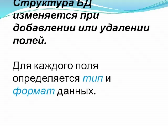 Структура БД изменяется при добавлении или удалении полей. Для каждого поля определяется тип и формат данных.