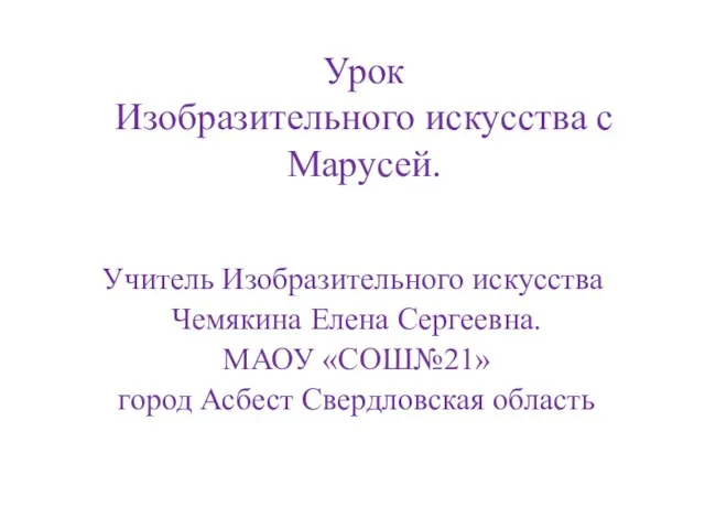 Урок Изобразительного искусства с Марусей. Учитель Изобразительного искусства Чемякина Елена Сергеевна. МАОУ