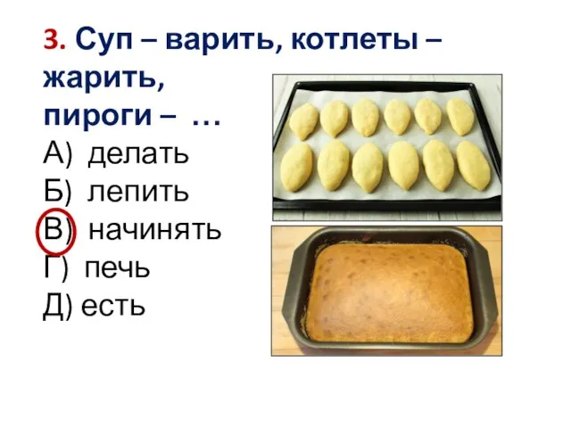 3. Суп – варить, котлеты – жарить, пироги – … А) делать