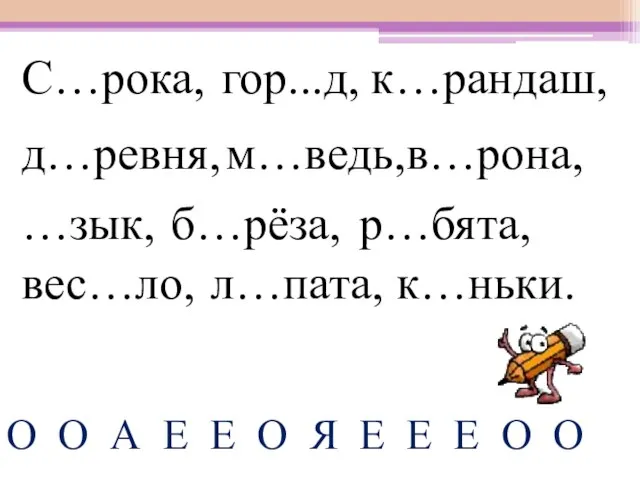 С…рока, к…рандаш, в…рона, р…бята, м…ведь, вес…ло, л…пата, к…ньки. гор...д, …зык, д…ревня, б…рёза,