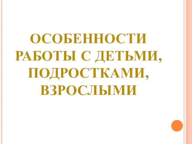 ОСОБЕННОСТИ РАБОТЫ С ДЕТЬМИ, ПОДРОСТКАМИ, ВЗРОСЛЫМИ