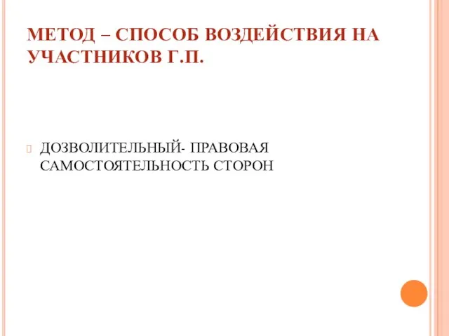 МЕТОД – СПОСОБ ВОЗДЕЙСТВИЯ НА УЧАСТНИКОВ Г.П. ДОЗВОЛИТЕЛЬНЫЙ- ПРАВОВАЯ САМОСТОЯТЕЛЬНОСТЬ СТОРОН