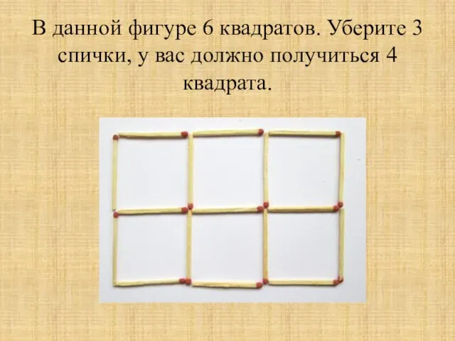 В данной фигуре 6 квадратов. Уберите 3 спички, у вас должно получиться 4 квадрата.
