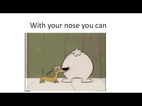 With your nose you can