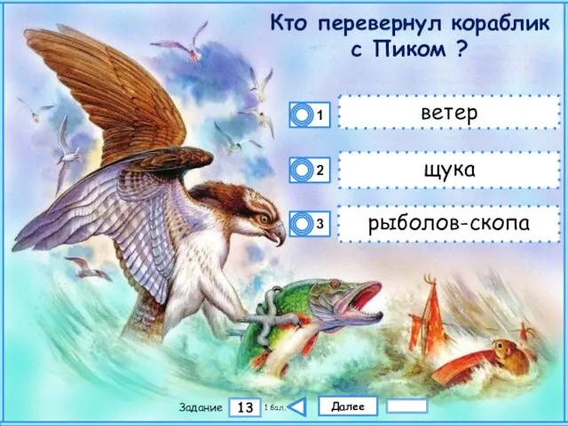 Далее 13 Задание 1 бал. ветер щука рыболов-скопа Кто перевернул кораблик с Пиком ?