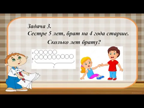 Задача 3. Сестре 5 лет, брат на 4 года старше. Сколько лет брату?