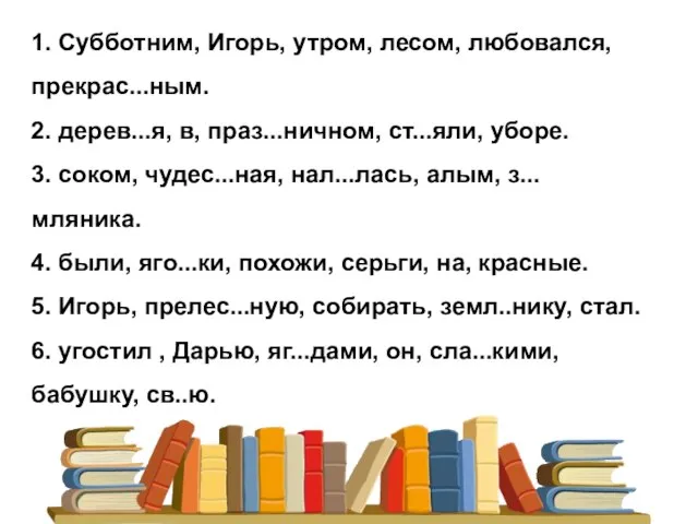 1. Субботним, Игорь, утром, лесом, любовался, прекрас...ным. 2. дерев...я, в, праз...ничном, ст...яли,