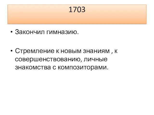 1703 Закончил гимназию. Стремление к новым знаниям , к совершенствованию, личные знакомства с композиторами.