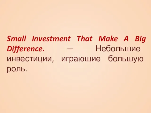 Small Investment That Make A Big Difference. — Небольшие инвестиции, играющие большую роль.