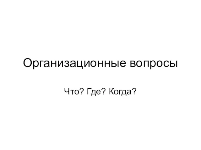 Организационные вопросы Что? Где? Когда?