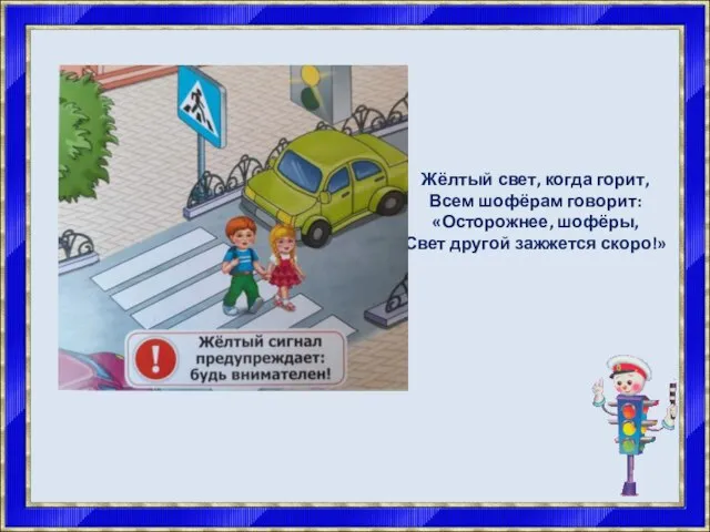 Жёлтый свет, когда горит, Всем шофёрам говорит: «Осторожнее, шофёры, Свет другой зажжется скоро!»