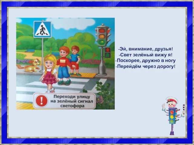 Эй, внимание, друзья! Свет зелёный вижу я! Поскорее, дружно в ногу Перейдём через дорогу!