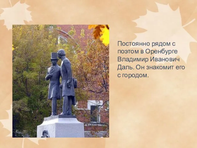 Постоянно рядом с поэтом в Оренбурге Владимир Иванович Даль. Он знакомит его с городом.