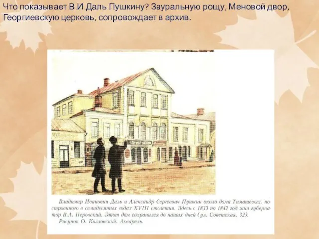Что показывает В.И.Даль Пушкину? Зауральную рощу, Меновой двор, Георгиевскую церковь, сопровождает в архив.