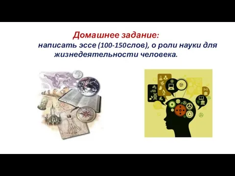 Домашнее задание: написать эссе (100-150слов), о роли науки для жизнедеятельности человека.