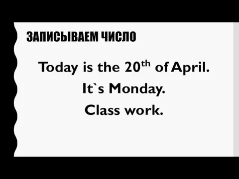 ЗАПИСЫВАЕМ ЧИСЛО Today is the 20th of April. It`s Monday. Class work.