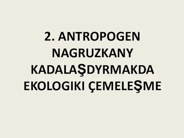 2. ANTROPOGEN NAGRUZKANY KADALAŞDYRMAKDA EKOLOGIKI ÇEMELEŞME