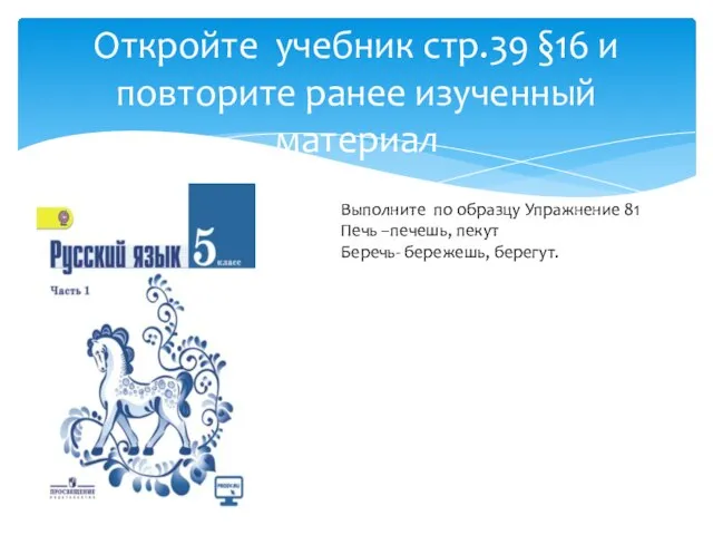 Откройте учебник стр.39 §16 и повторите ранее изученный материал Выполните по образцу