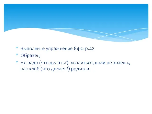 Выполните упражнение 84 стр.42 Образец Не надо (что делать?) хвалиться, коли не