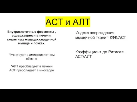 АСТ и АЛТ Внутриклеточные ферменты ,содержащиеся в печени,скелетных мышцах,сердечной мышце и почках.