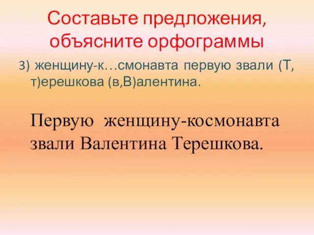 Составьте предложения, объясните орфограммы 3) женщину-к…смонавта первую звали (Т,т)ерешкова (в,В)алентина. Первую женщину-космонавта звали Валентина Терешкова.