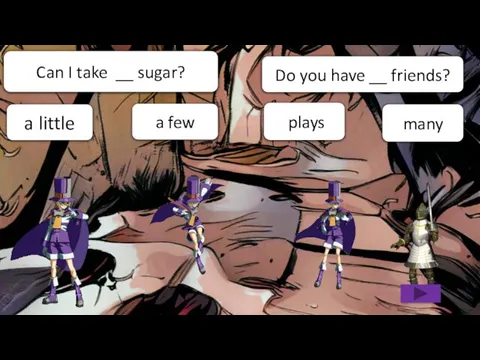 many a few Can I take __ sugar? a little Do you have __ friends? plays