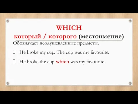 WHICH который / которого (местоимение) Обозначает неодушевленные предметы. He broke my cup.