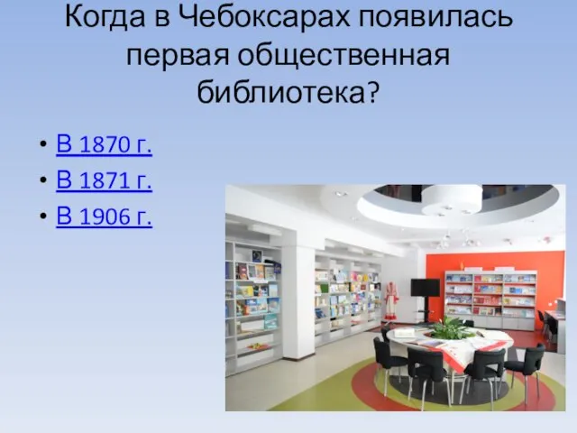 Когда в Чебоксарах появилась первая общественная библиотека? В 1870 г. В 1871 г. В 1906 г.