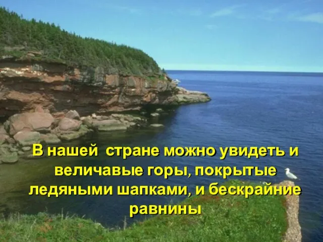 В нашей стране можно увидеть и величавые горы, покрытые ледяными шапками, и бескрайние равнины