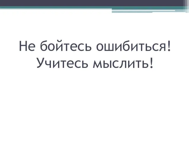 Не бойтесь ошибиться! Учитесь мыслить!