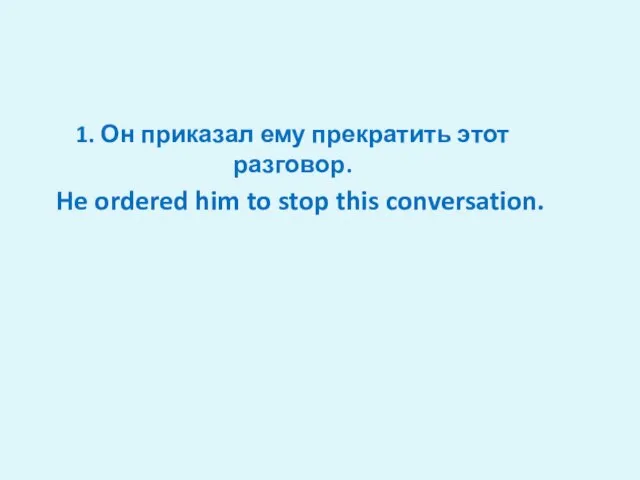 He ordered him to stop this conversation. 1. Он приказал ему прекратить этот разговор.