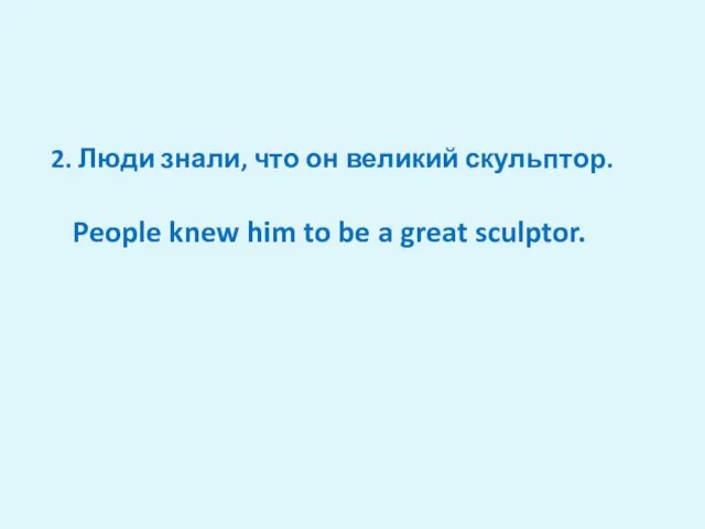 2. Люди знали, что он великий скульптор. People knew him to be a great sculptor.